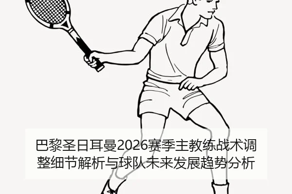 巴黎圣日耳曼2026赛季主教练战术调整细节解析与球队未来发展趋势分析
