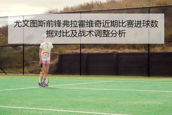 尤文图斯前锋弗拉霍维奇近期比赛进球数据对比及战术调整分析